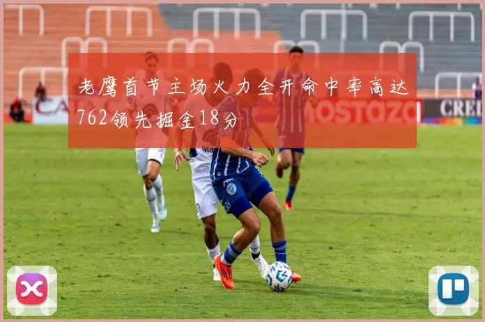 老鹰首节主场火力全开命中率高达762领先掘金18分