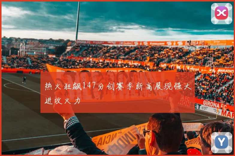 热火狂飙147分创赛季新高展现强大进攻火力